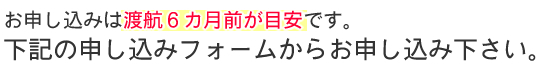 お申し込みは渡航の6~3カ月前が目安です。