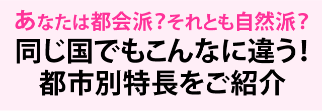 あなたは都会派?それとも自然派?同じ国でもこんなに違う!都市別特長をご紹介