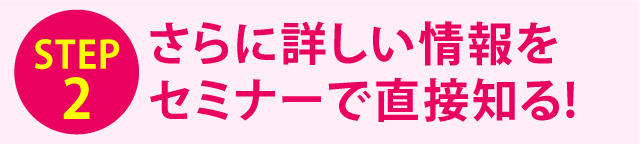 さらに詳しい情報をセミナーで直接知る